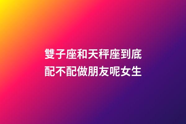 雙子座和天秤座到底配不配做朋友呢女生-第1張-星座運勢-玄機派