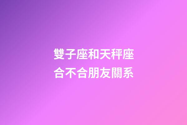雙子座和天秤座合不合朋友關系-第1張-星座運勢-玄機派