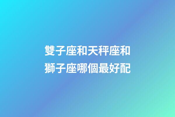 雙子座和天秤座和獅子座哪個最好配-第1張-星座運勢-玄機派