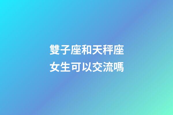 雙子座和天秤座女生可以交流嗎-第1張-星座運勢-玄機派
