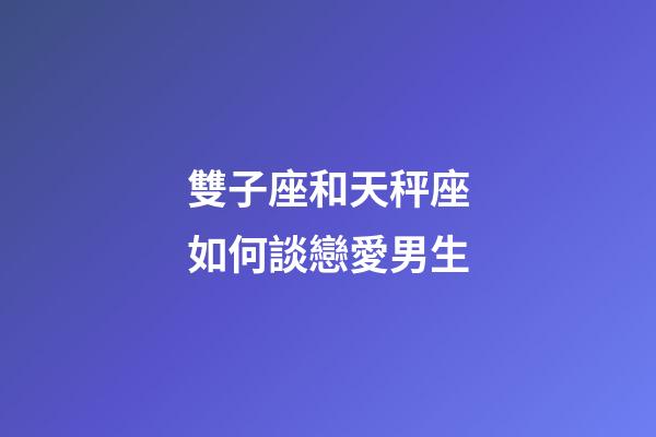 雙子座和天秤座如何談戀愛男生-第1張-星座運勢-玄機派