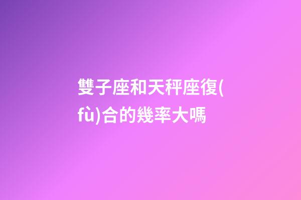 雙子座和天秤座復(fù)合的幾率大嗎-第1張-星座運(yùn)勢(shì)-玄機(jī)派