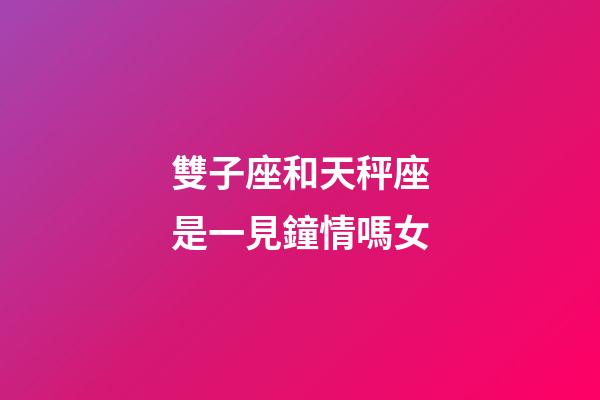 雙子座和天秤座是一見鐘情嗎女-第1張-星座運勢-玄機派