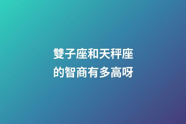 雙子座和天秤座的智商有多高呀-第1張-星座運勢-玄機派