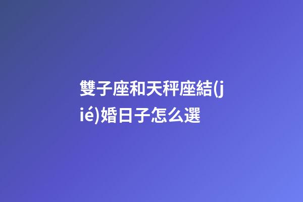 雙子座和天秤座結(jié)婚日子怎么選-第1張-星座運勢-玄機派