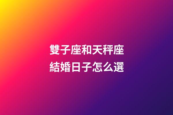 雙子座和天秤座結婚日子怎么選