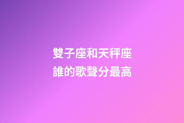 雙子座和天秤座誰的歌聲分最高-第1張-星座運勢-玄機派