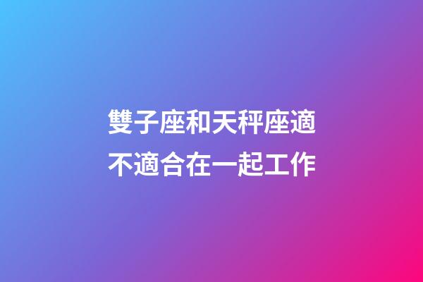 雙子座和天秤座適不適合在一起工作-第1張-星座運(yùn)勢(shì)-玄機(jī)派