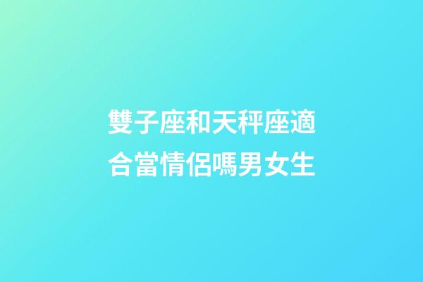 雙子座和天秤座適合當情侶嗎男女生-第1張-星座運勢-玄機派