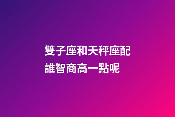 雙子座和天秤座配誰智商高一點呢-第1張-星座運勢-玄機派