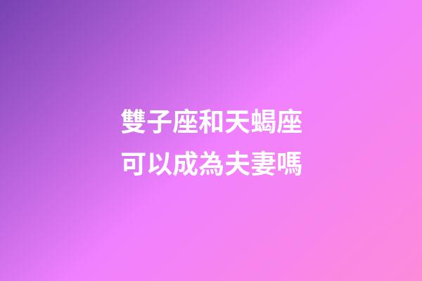 雙子座和天蝎座可以成為夫妻嗎-第1張-星座運勢-玄機派