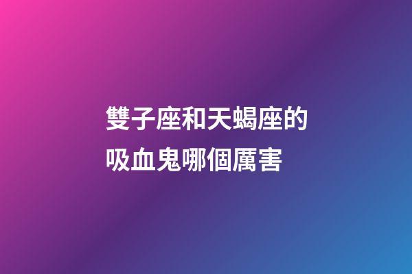 雙子座和天蝎座的吸血鬼哪個厲害