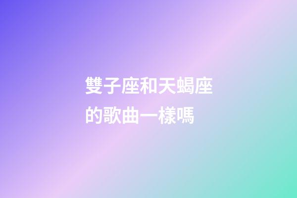 雙子座和天蝎座的歌曲一樣嗎-第1張-星座運勢-玄機派