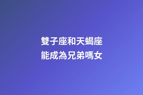 雙子座和天蝎座能成為兄弟嗎女-第1張-星座運(yùn)勢-玄機(jī)派