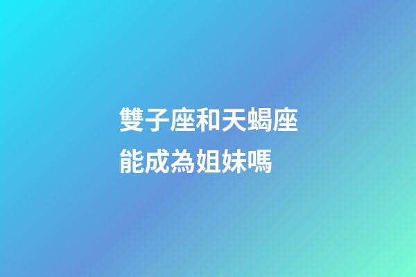 雙子座和天蝎座能成為姐妹嗎-第1張-星座運勢-玄機派