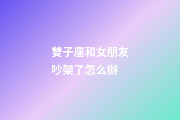 雙子座和女朋友吵架了怎么辦-第1張-星座運(yùn)勢-玄機(jī)派