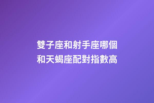 雙子座和射手座哪個和天蝎座配對指數高-第1張-星座運勢-玄機派