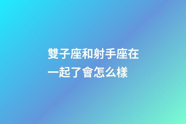 雙子座和射手座在一起了會怎么樣-第1張-星座運勢-玄機派