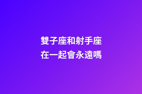雙子座和射手座在一起會永遠嗎-第1張-星座運勢-玄機派