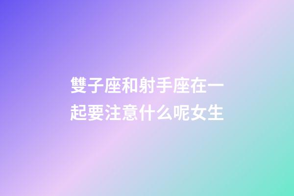 雙子座和射手座在一起要注意什么呢女生-第1張-星座運(yùn)勢-玄機(jī)派