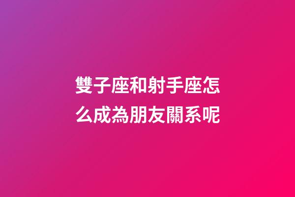 雙子座和射手座怎么成為朋友關系呢-第1張-星座運勢-玄機派