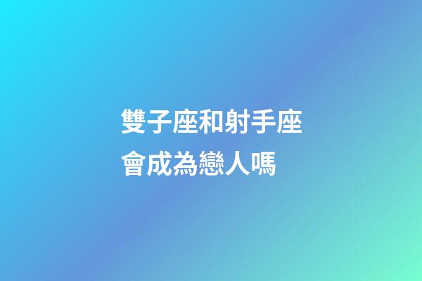 雙子座和射手座會成為戀人嗎-第1張-星座運勢-玄機派