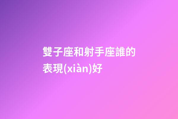 雙子座和射手座誰的表現(xiàn)好-第1張-星座運(yùn)勢-玄機(jī)派