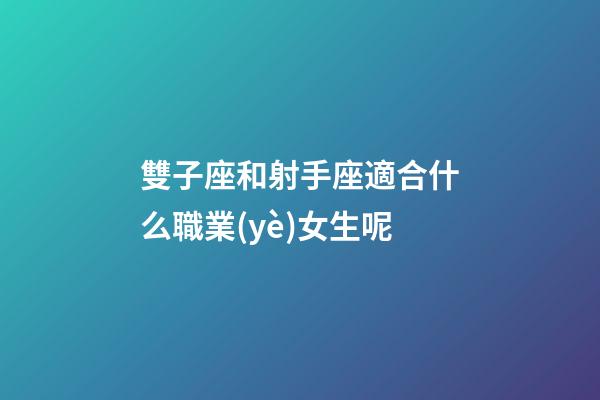 雙子座和射手座適合什么職業(yè)女生呢-第1張-星座運勢-玄機派