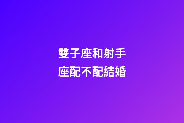 雙子座和射手座配不配結婚-第1張-星座運勢-玄機派