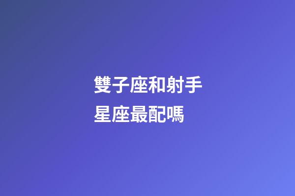 雙子座和射手星座最配嗎-第1張-星座運勢-玄機派