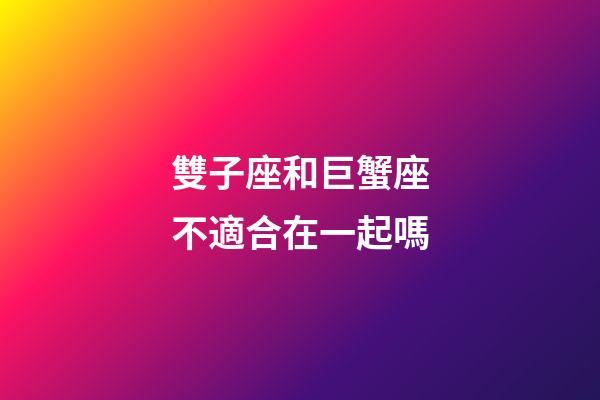 雙子座和巨蟹座不適合在一起嗎-第1張-星座運勢-玄機派