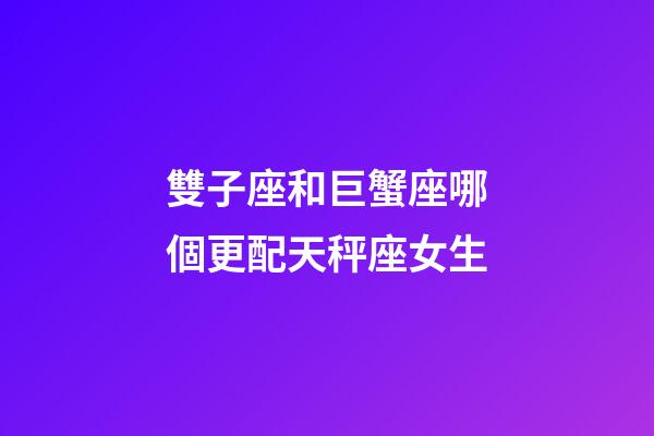 雙子座和巨蟹座哪個更配天秤座女生-第1張-星座運勢-玄機派