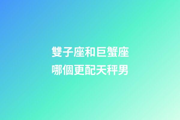 雙子座和巨蟹座哪個更配天秤男-第1張-星座運勢-玄機派
