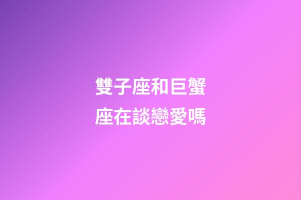 雙子座和巨蟹座在談戀愛嗎-第1張-星座運勢-玄機派