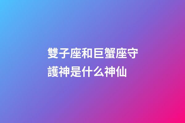 雙子座和巨蟹座守護神是什么神仙-第1張-星座運勢-玄機派