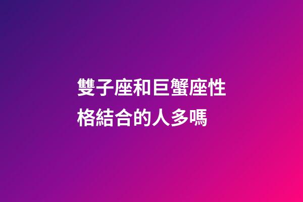 雙子座和巨蟹座性格結合的人多嗎-第1張-星座運勢-玄機派