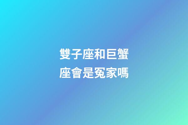 雙子座和巨蟹座會是冤家嗎-第1張-星座運勢-玄機派