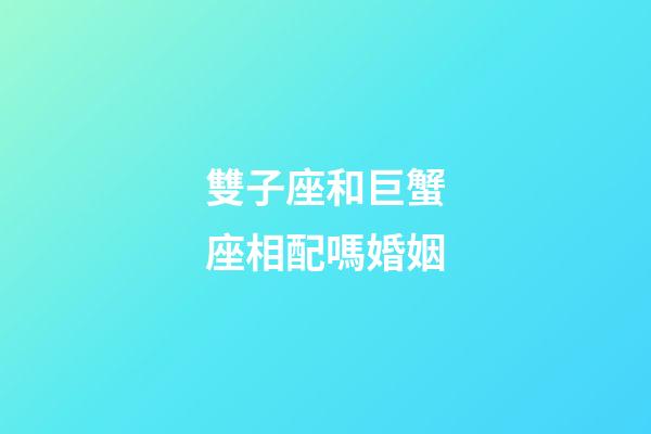 雙子座和巨蟹座相配嗎婚姻-第1張-星座運勢-玄機派