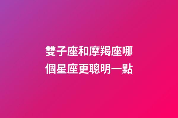 雙子座和摩羯座哪個星座更聰明一點-第1張-星座運勢-玄機派