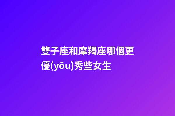 雙子座和摩羯座哪個更優(yōu)秀些女生-第1張-星座運(yùn)勢-玄機(jī)派