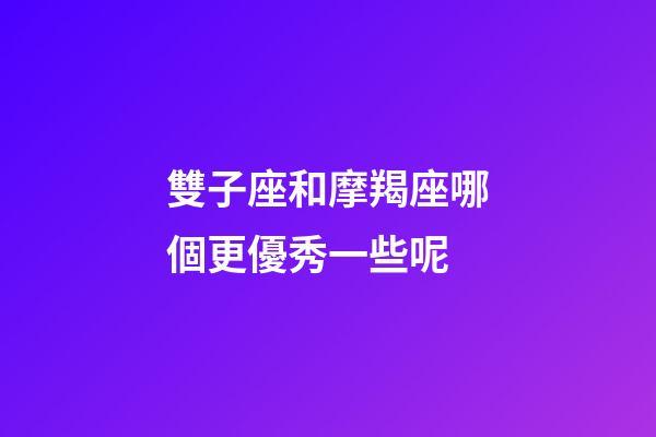 雙子座和摩羯座哪個更優秀一些呢-第1張-星座運勢-玄機派