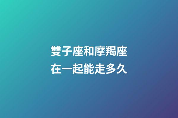雙子座和摩羯座在一起能走多久-第1張-星座運勢-玄機派