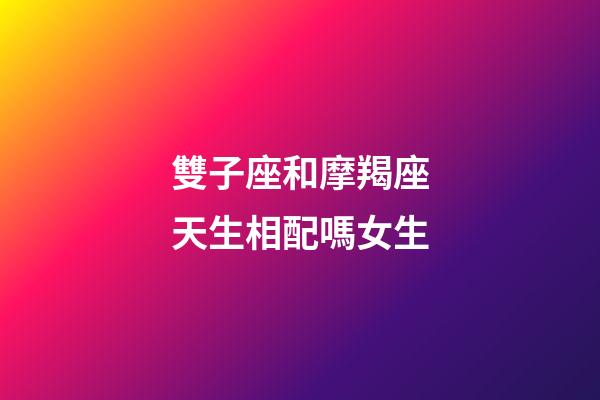 雙子座和摩羯座天生相配嗎女生-第1張-星座運勢-玄機派
