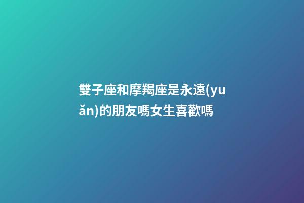雙子座和摩羯座是永遠(yuǎn)的朋友嗎女生喜歡嗎-第1張-星座運(yùn)勢(shì)-玄機(jī)派