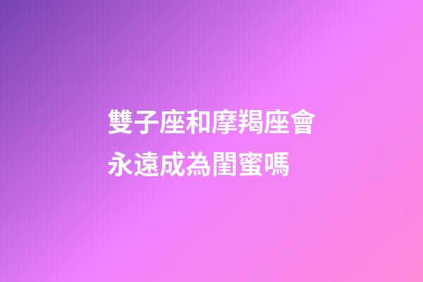 雙子座和摩羯座會永遠成為閨蜜嗎-第1張-星座運勢-玄機派