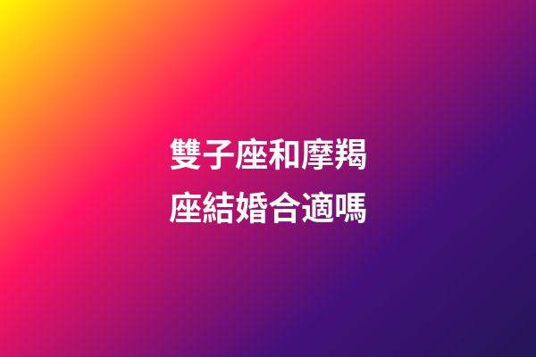 雙子座和摩羯座結婚合適嗎-第1張-星座運勢-玄機派