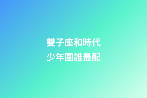 雙子座和時代少年團誰最配-第1張-星座運勢-玄機派