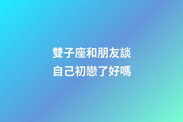 雙子座和朋友談自己初戀了好嗎-第1張-星座運勢-玄機派