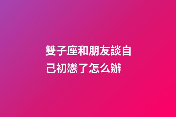 雙子座和朋友談自己初戀了怎么辦-第1張-星座運勢-玄機派