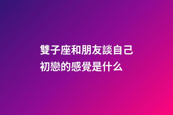 雙子座和朋友談自己初戀的感覺是什么-第1張-星座運勢-玄機派